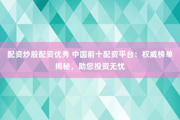 配资炒股配资优秀 中国前十配资平台：权威榜单揭秘，助您投资无忧