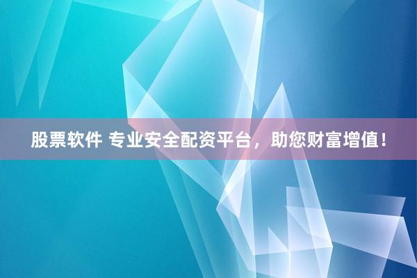 股票软件 专业安全配资平台，助您财富增值！