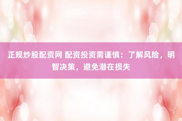 正规炒股配资网 配资投资需谨慎：了解风险，明智决策，避免潜在损失