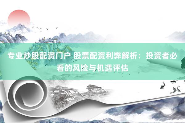专业炒股配资门户 股票配资利弊解析：投资者必看的风险与机遇评估