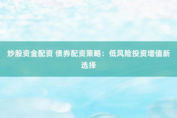 炒股资金配资 债券配资策略：低风险投资增值新选择