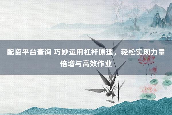 配资平台查询 巧妙运用杠杆原理，轻松实现力量倍增与高效作业