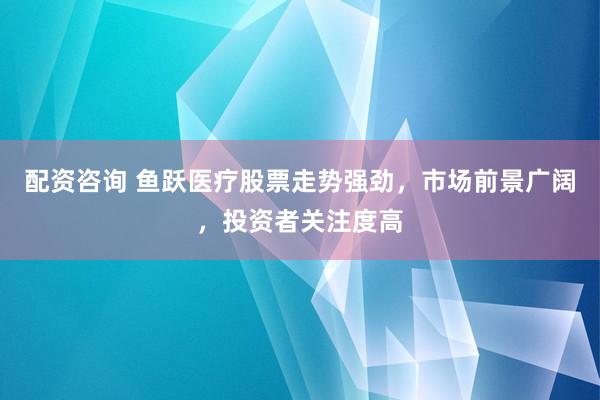 配资咨询 鱼跃医疗股票走势强劲，市场前景广阔，投资者关注度高