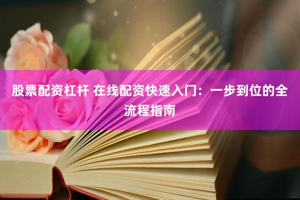 股票配资杠杆 在线配资快速入门：一步到位的全流程指南