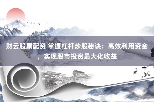 财云股票配资 掌握杠杆炒股秘诀：高效利用资金，实现股市投资最大化收益