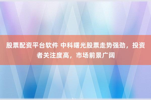 股票配资平台软件 中科曙光股票走势强劲，投资者关注度高，市场前景广阔