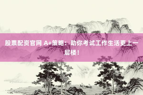股票配资官网 A+策略：助你考试工作生活更上一层楼！