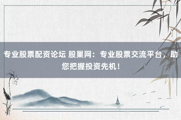 专业股票配资论坛 股巢网：专业股票交流平台，助您把握投资先机！