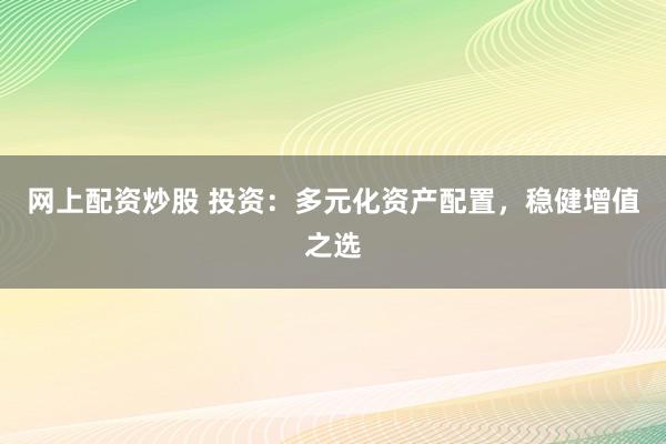 网上配资炒股 投资：多元化资产配置，稳健增值之选