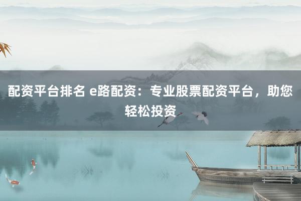 配资平台排名 e路配资：专业股票配资平台，助您轻松投资