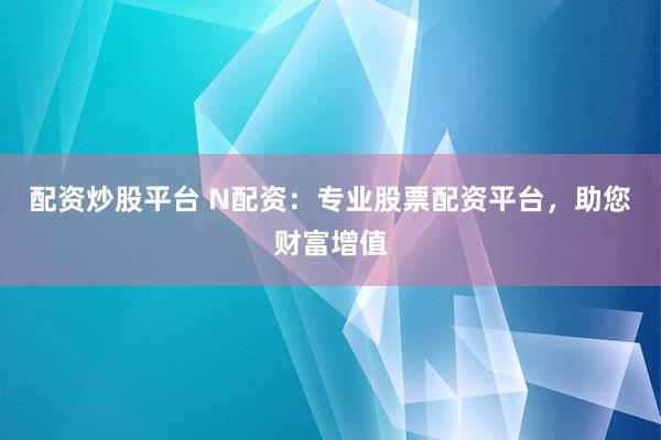 配资炒股平台 N配资：专业股票配资平台，助您财富增值