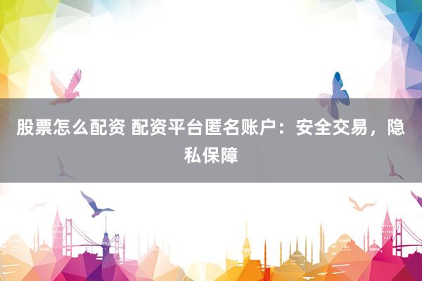 股票怎么配资 配资平台匿名账户：安全交易，隐私保障