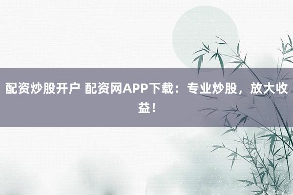 配资炒股开户 配资网APP下载：专业炒股，放大收益！