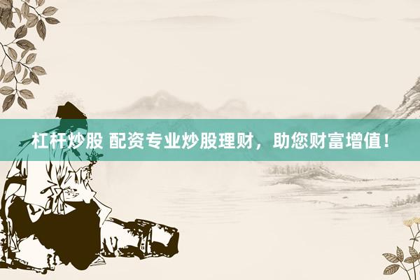 杠杆炒股 配资专业炒股理财，助您财富增值！