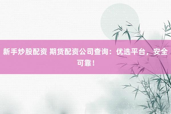 新手炒股配资 期货配资公司查询：优选平台，安全可靠！
