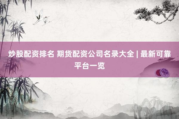 炒股配资排名 期货配资公司名录大全 | 最新可靠平台一览