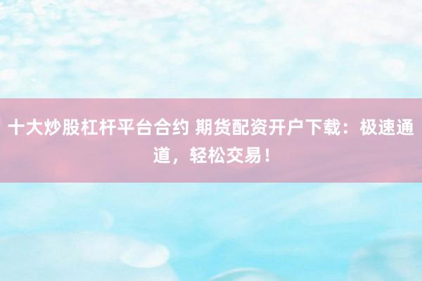 十大炒股杠杆平台合约 期货配资开户下载：极速通道，轻松交易！