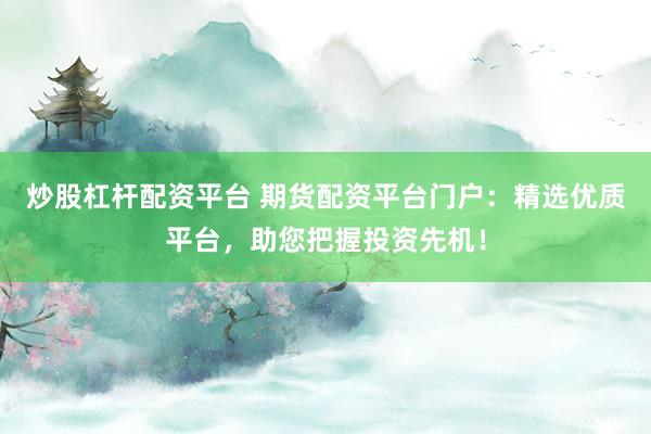 炒股杠杆配资平台 期货配资平台门户：精选优质平台，助您把握投资先机！