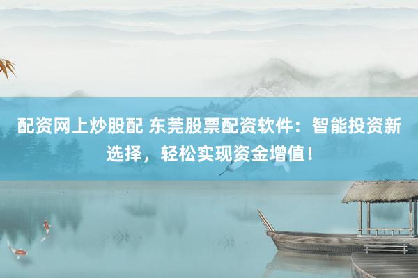 配资网上炒股配 东莞股票配资软件：智能投资新选择，轻松实现资金增值！