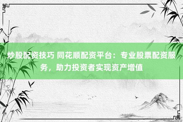 炒股配资技巧 同花顺配资平台：专业股票配资服务，助力投资者实现资产增值