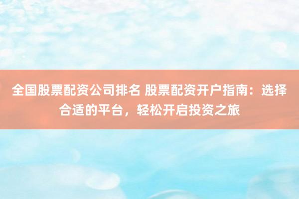 全国股票配资公司排名 股票配资开户指南：选择合适的平台，轻松开启投资之旅