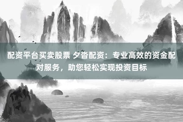 配资平台买卖股票 夕沓配资：专业高效的资金配对服务，助您轻松实现投资目标