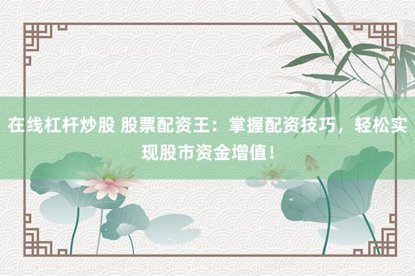 在线杠杆炒股 股票配资王：掌握配资技巧，轻松实现股市资金增值！