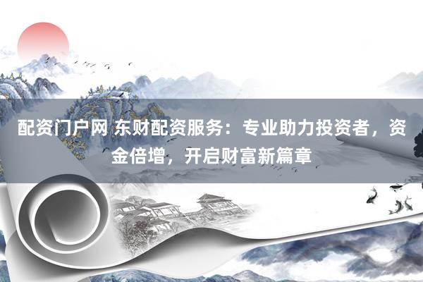 配资门户网 东财配资服务：专业助力投资者，资金倍增，开启财富新篇章