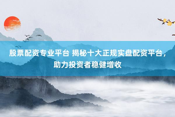 股票配资专业平台 揭秘十大正规实盘配资平台，助力投资者稳健增收