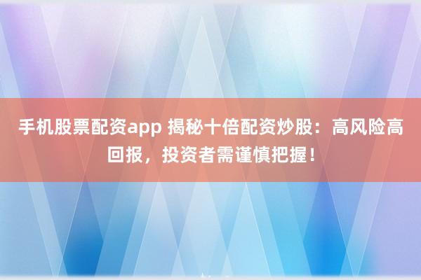 手机股票配资app 揭秘十倍配资炒股：高风险高回报，投资者需谨慎把握！