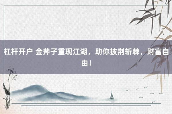 杠杆开户 金斧子重现江湖，助你披荆斩棘，财富自由！