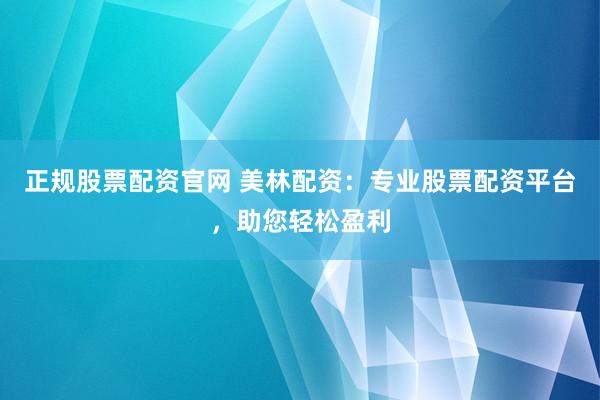 正规股票配资官网 美林配资：专业股票配资平台，助您轻松盈利