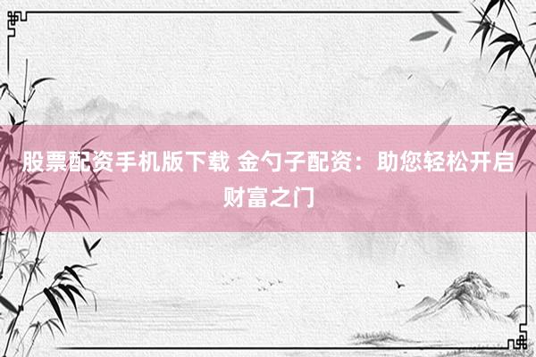 股票配资手机版下载 金勺子配资：助您轻松开启财富之门