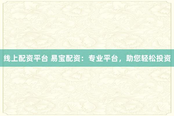 线上配资平台 易宝配资：专业平台，助您轻松投资