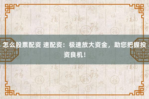 怎么股票配资 速配资：极速放大资金，助您把握投资良机！