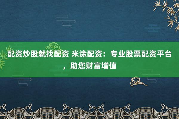 配资炒股就找配资 米涂配资：专业股票配资平台，助您财富增值