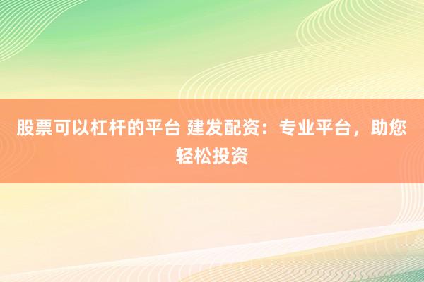 股票可以杠杆的平台 建发配资：专业平台，助您轻松投资