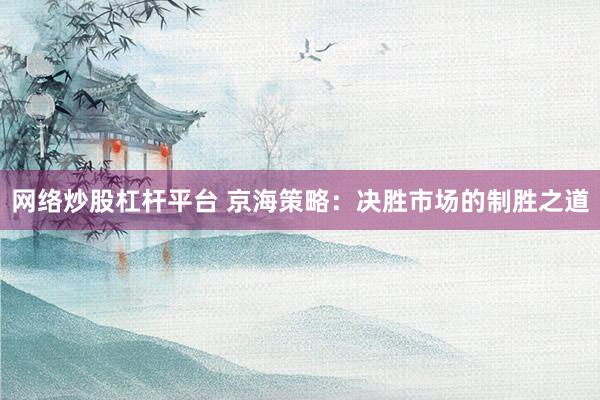 网络炒股杠杆平台 京海策略：决胜市场的制胜之道