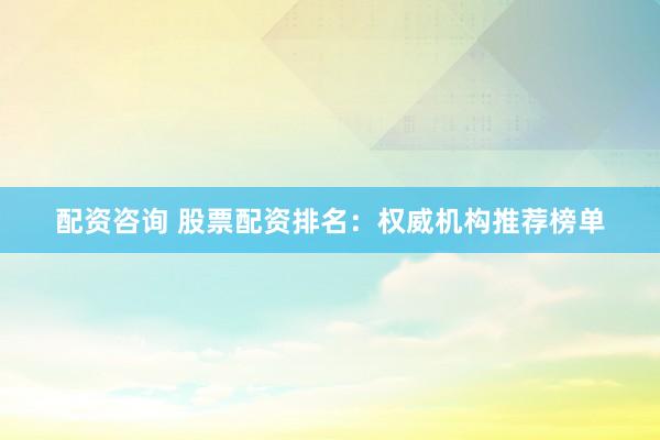 配资咨询 股票配资排名：权威机构推荐榜单
