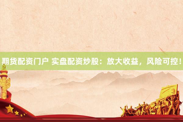 期货配资门户 实盘配资炒股：放大收益，风险可控！
