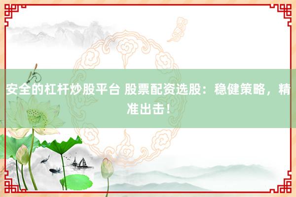 安全的杠杆炒股平台 股票配资选股：稳健策略，精准出击！