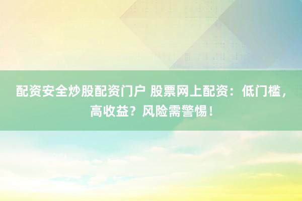 配资安全炒股配资门户 股票网上配资：低门槛，高收益？风险需警惕！
