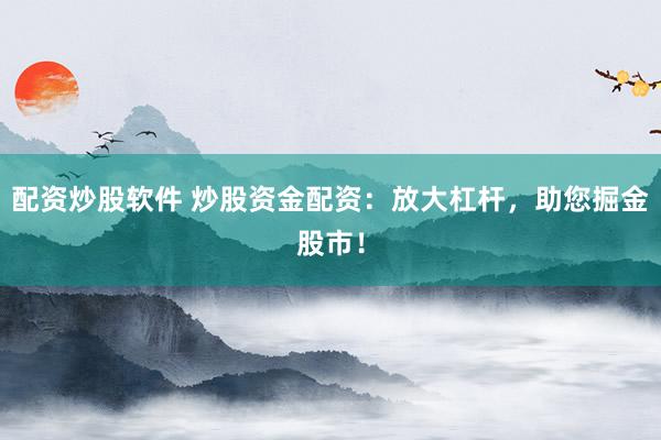 配资炒股软件 炒股资金配资：放大杠杆，助您掘金股市！