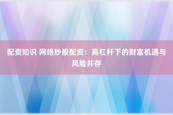 配资知识 网络炒股配资：高杠杆下的财富机遇与风险并存