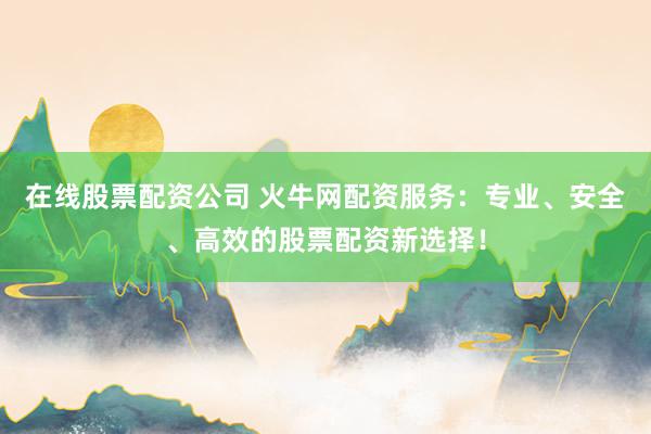在线股票配资公司 火牛网配资服务：专业、安全、高效的股票配资新选择！