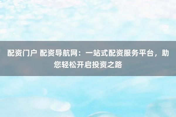 配资门户 配资导航网：一站式配资服务平台，助您轻松开启投资之路