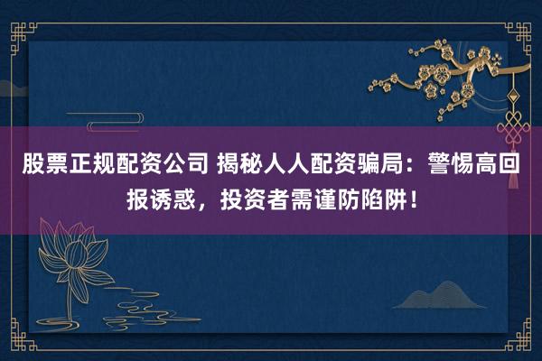 股票正规配资公司 揭秘人人配资骗局：警惕高回报诱惑，投资者需谨防陷阱！