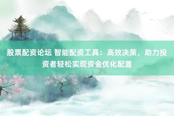 股票配资论坛 智能配资工具：高效决策，助力投资者轻松实现资金优化配置
