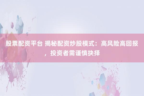 股票配资平台 揭秘配资炒股模式：高风险高回报，投资者需谨慎抉择