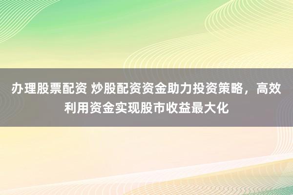 办理股票配资 炒股配资资金助力投资策略，高效利用资金实现股市收益最大化